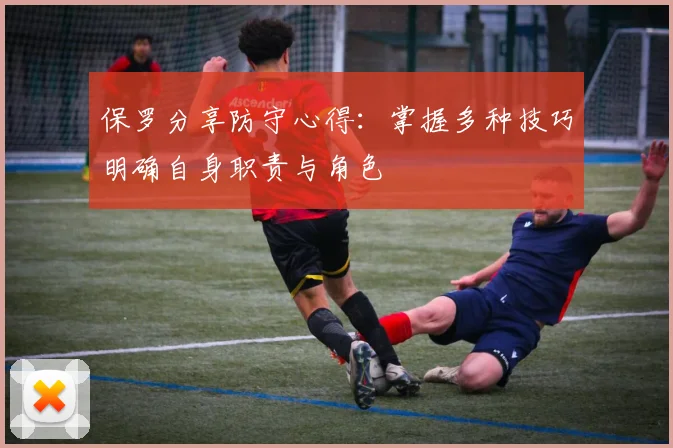 保罗分享防守心得：掌握多种技巧明确自身职责与角色