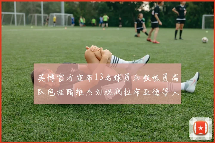 英博官方宣布13名球员和教练员离队包括隋维杰刘祝润拉布亚德等人