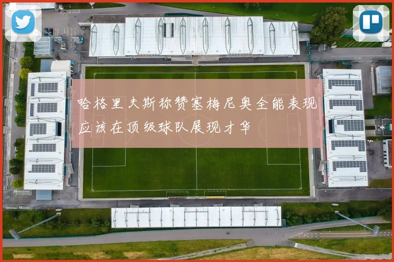 哈格里夫斯称赞塞梅尼奥全能表现应该在顶级球队展现才华