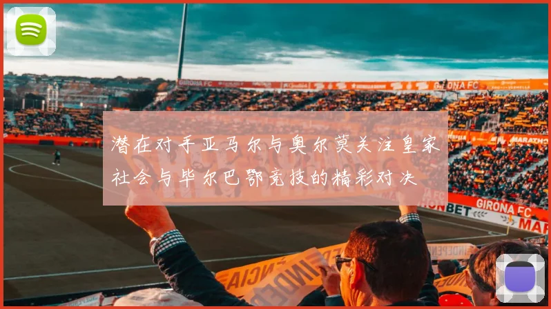 潜在对手亚马尔与奥尔莫关注皇家社会与毕尔巴鄂竞技的精彩对决