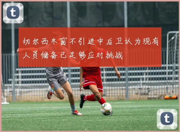 切尔西冬窗不引进中后卫认为现有人员储备已足够应对挑战