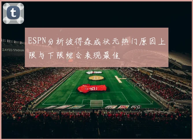 ESPN分析彼得森成状元热门原因上限与下限综合表现最佳