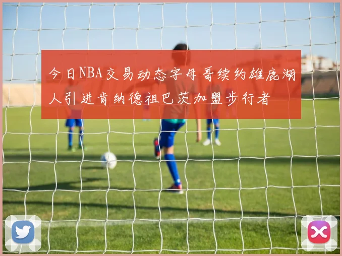 今日NBA交易动态字母哥续约雄鹿湖人引进肯纳德祖巴茨加盟步行者