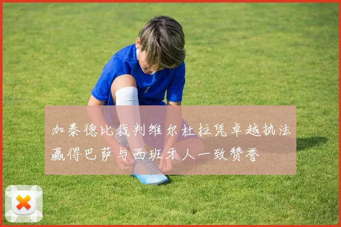 加泰德比裁判维尔杜拉凭卓越执法赢得巴萨与西班牙人一致赞誉