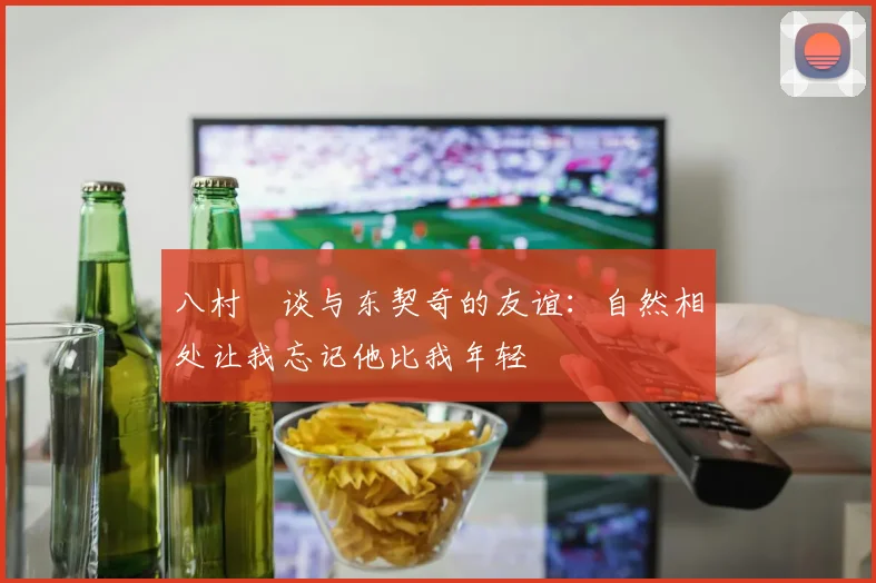八村塁谈与东契奇的友谊：自然相处让我忘记他比我年轻