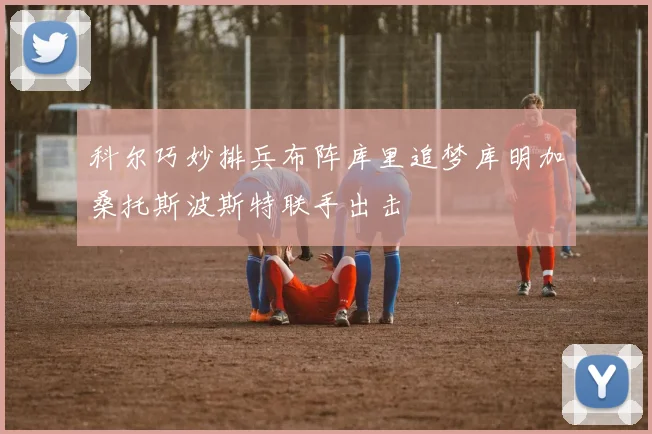 科尔巧妙排兵布阵库里追梦库明加桑托斯波斯特联手出击