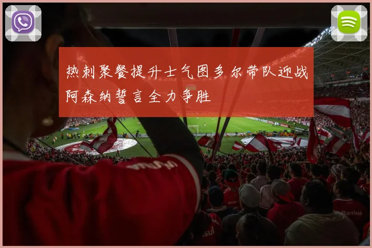 热刺聚餐提升士气图多尔带队迎战阿森纳誓言全力争胜