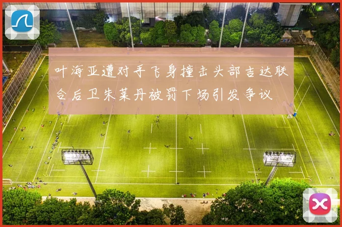 叶海亚遭对手飞身撞击头部吉达联合后卫朱莱丹被罚下场引发争议