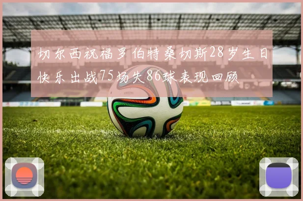 切尔西祝福罗伯特桑切斯28岁生日快乐出战75场失86球表现回顾