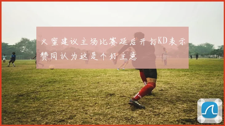 火蜜建议主场比赛延后开打KD表示赞同认为这是个好主意