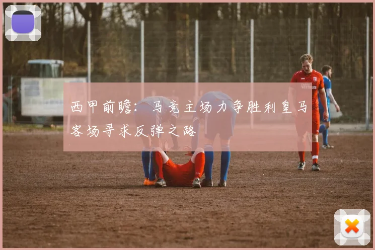 西甲前瞻：马竞主场力争胜利皇马客场寻求反弹之路
