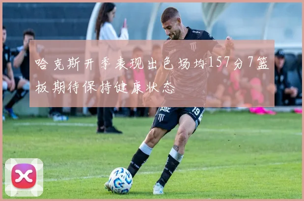 哈克斯开季表现出色场均157分7篮板期待保持健康状态