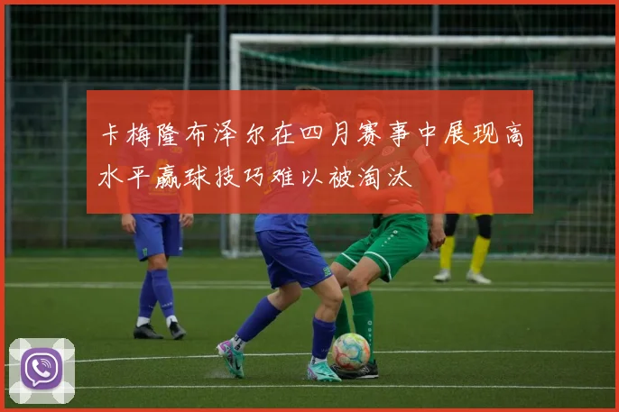 卡梅隆布泽尔在四月赛事中展现高水平赢球技巧难以被淘汰