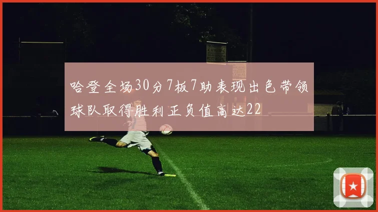 哈登全场30分7板7助表现出色带领球队取得胜利正负值高达22