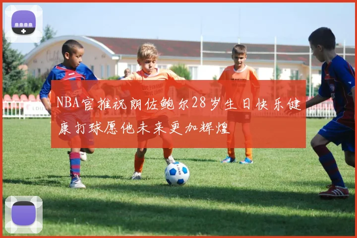 NBA官推祝朗佐鲍尔28岁生日快乐健康打球愿他未来更加辉煌