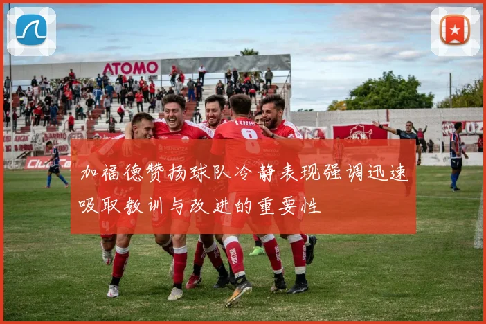 加福德赞扬球队冷静表现强调迅速吸取教训与改进的重要性
