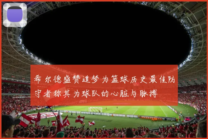 希尔德盛赞追梦为篮球历史最佳防守者称其为球队的心脏与脉搏