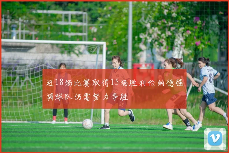 近18场比赛取得15场胜利伦纳德强调球队仍需努力争胜