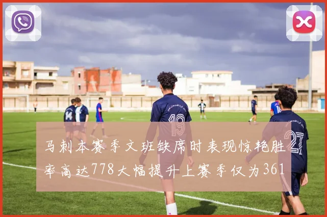 马刺本赛季文班缺席时表现惊艳胜率高达778大幅提升上赛季仅为361