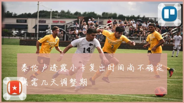 泰伦卢透露小卡复出时间尚不确定或需几天调整期