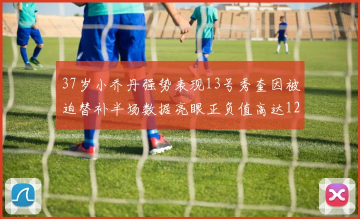 37岁小乔丹强势表现13号秀奎因被迫替补半场数据亮眼正负值高达12
