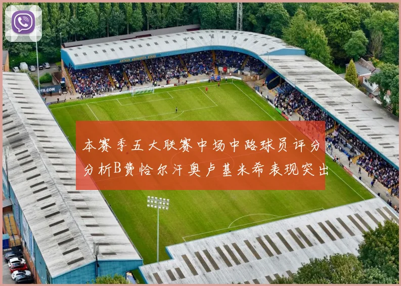 本赛季五大联赛中场中路球员评分分析B费恰尔汗奥卢基米希表现突出