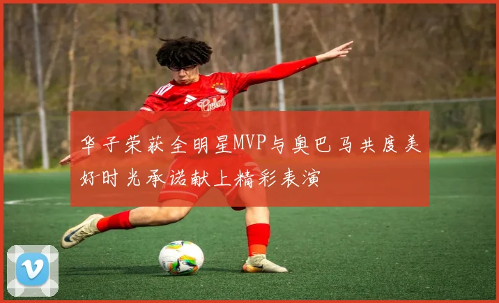 华子荣获全明星MVP与奥巴马共度美好时光承诺献上精彩表演