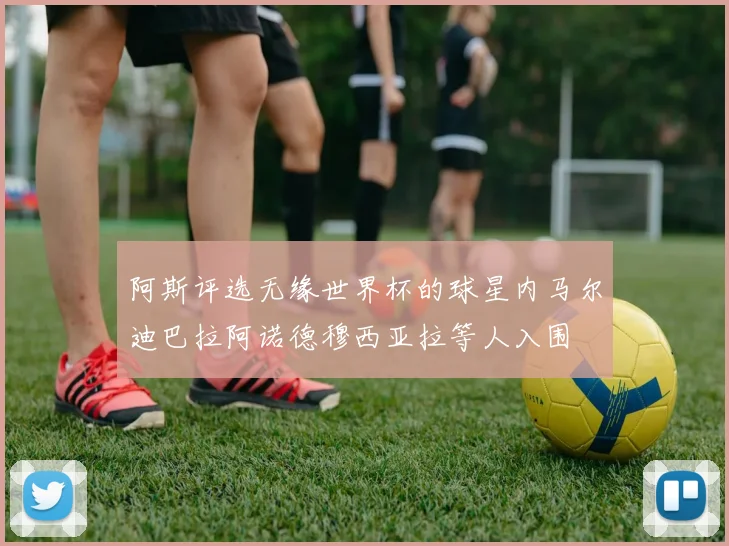 阿斯评选无缘世界杯的球星内马尔迪巴拉阿诺德穆西亚拉等人入围