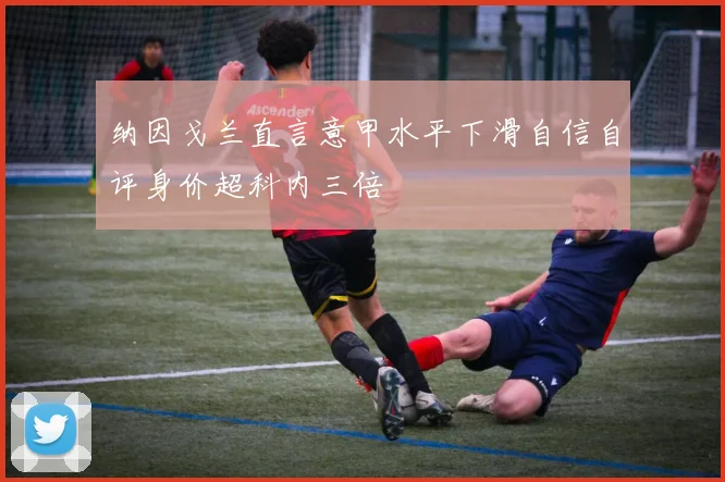 纳因戈兰直言意甲水平下滑自信自评身价超科内三倍