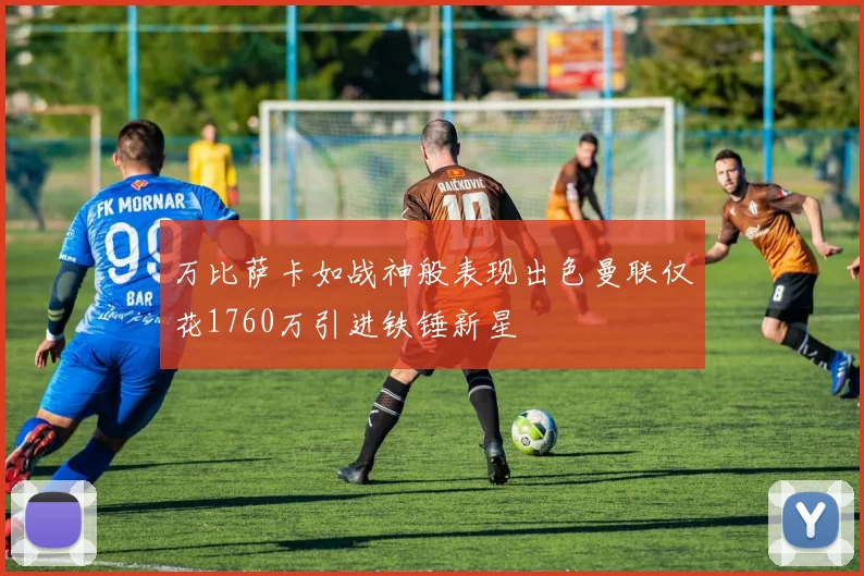 万比萨卡如战神般表现出色曼联仅花1760万引进铁锤新星