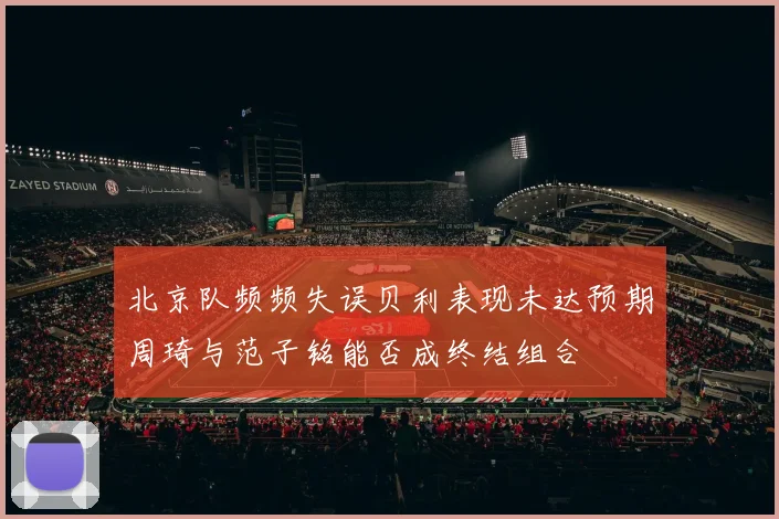 北京队频频失误贝利表现未达预期周琦与范子铭能否成终结组合