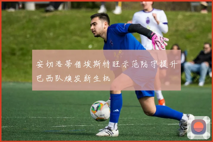 安切洛蒂借埃斯特旺示范防守提升巴西队焕发新生机