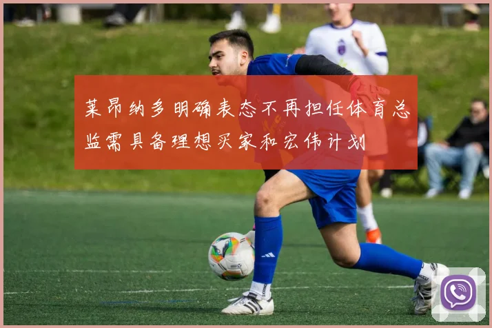 莱昂纳多明确表态不再担任体育总监需具备理想买家和宏伟计划