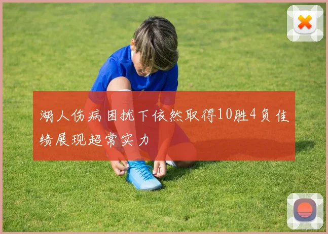 湖人伤病困扰下依然取得10胜4负佳绩展现超常实力
