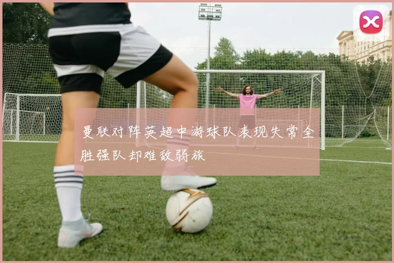 曼联对阵英超中游球队表现失常全胜强队却难敌弱旅