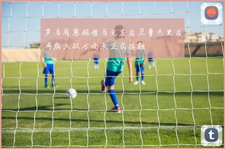 罗马有意租借马竞左后卫鲁杰里后再购入双方尚未正式接触