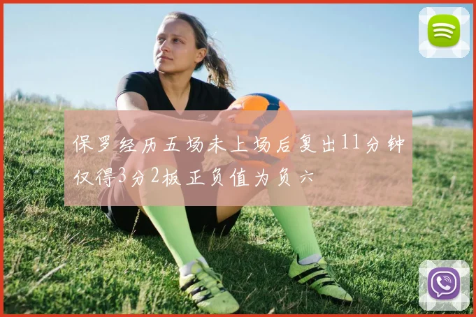 保罗经历五场未上场后复出11分钟仅得3分2板正负值为负六