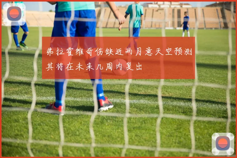 弗拉霍维奇伤缺近两月意天空预测其将在未来几周内复出
