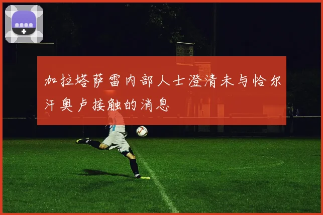 加拉塔萨雷内部人士澄清未与恰尔汗奥卢接触的消息