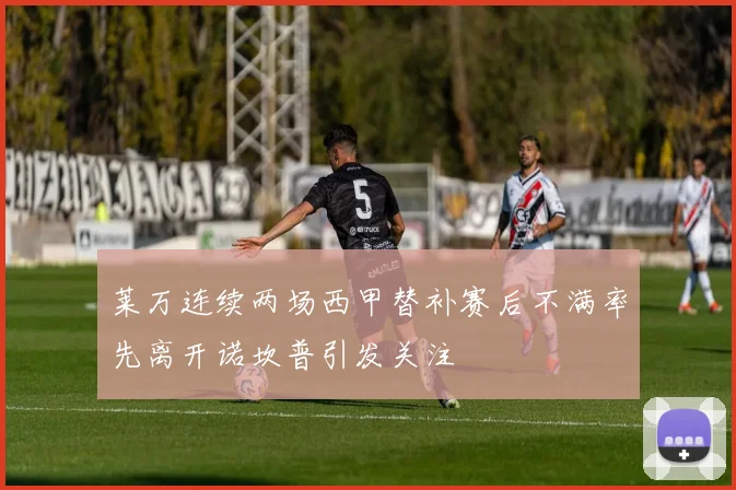 莱万连续两场西甲替补赛后不满率先离开诺坎普引发关注