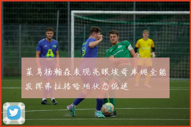 菜鸟杨瀚森表现亮眼埃奇库姆全能发挥弗拉格哈珀状态低迷
