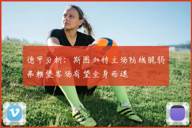德甲分析：斯图加特主场防线脆弱弗赖堡客场有望全身而退