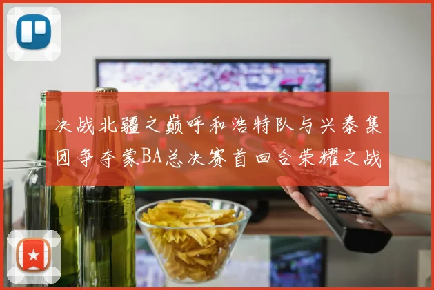 决战北疆之巅呼和浩特队与兴泰集团争夺蒙BA总决赛首回合荣耀之战今晚开启