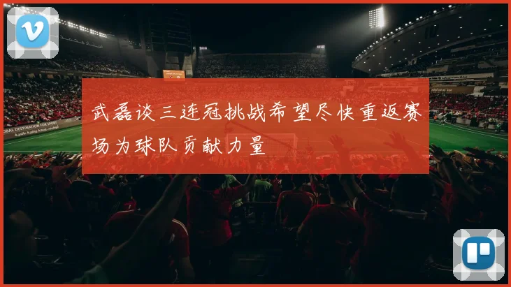 武磊谈三连冠挑战希望尽快重返赛场为球队贡献力量