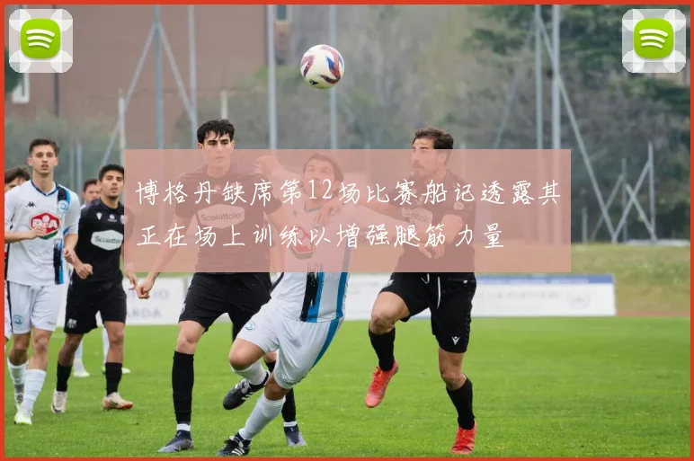 博格丹缺席第12场比赛船记透露其正在场上训练以增强腿筋力量