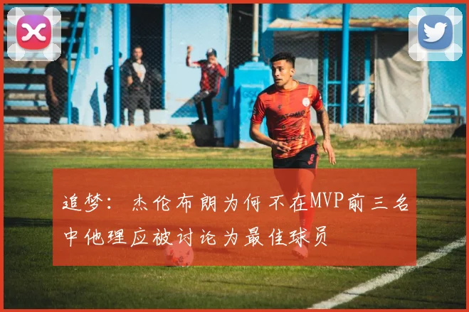 追梦：杰伦布朗为何不在MVP前三名中他理应被讨论为最佳球员